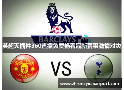 英超无插件360直播免费畅看最新赛事激情对决 英超无插件360直播免费畅看最新赛事激情对决