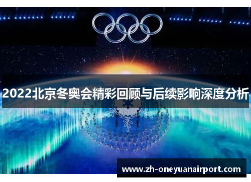 2022北京冬奥会精彩回顾与后续影响深度分析