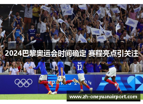 2024巴黎奥运会时间确定 赛程亮点引关注